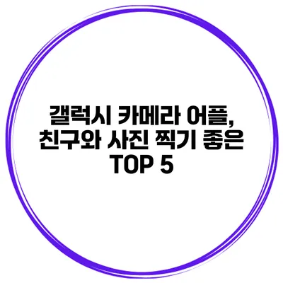 갤럭시 카메라 어플, 친구와 사진 찍기 좋은 TOP 5