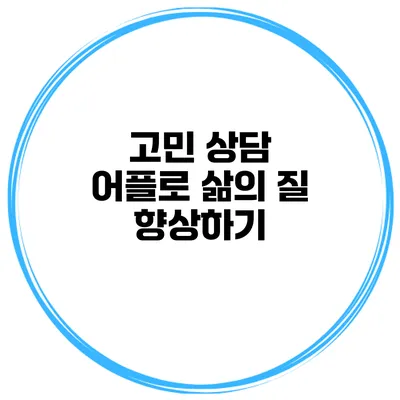고민 상담 어플로 삶의 질 향상하기