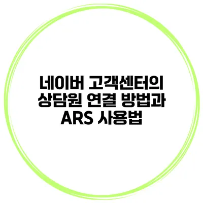 네이버 고객센터의 상담원 연결 방법과 ARS 사용법