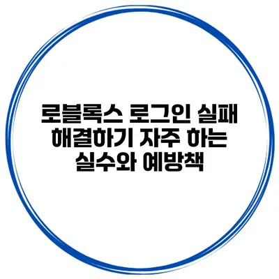 로블록스 로그인 실패 해결하기 자주 하는 실수와 예방책