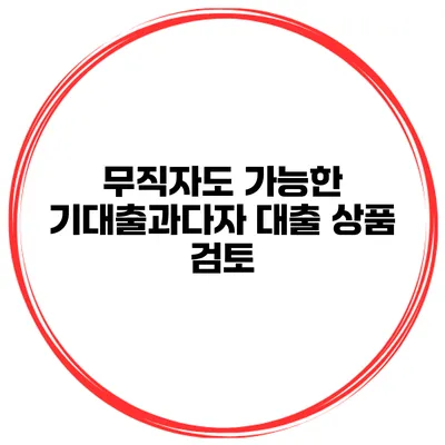 무직자도 가능한 기대출과다자 대출 상품 검토