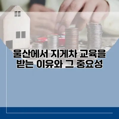 울산에서 지게차 교육을 받는 이유와 그 중요성