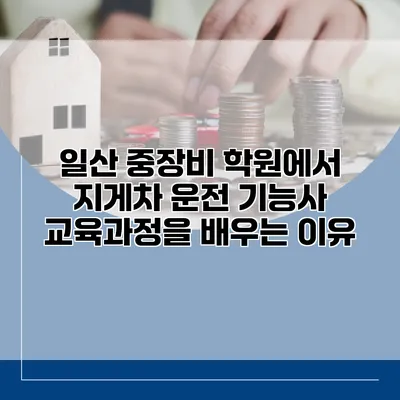 일산 중장비 학원에서 지게차 운전 기능사 교육과정을 배우는 이유