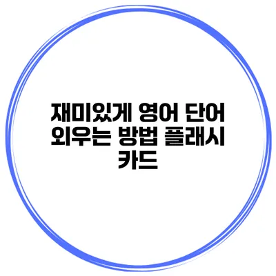 재미있게 영어 단어 외우는 방법 플래시 카드