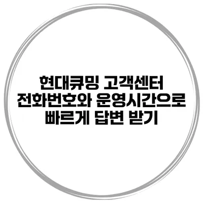 현대큐밍 고객센터 전화번호와 운영시간으로 빠르게 답변 받기